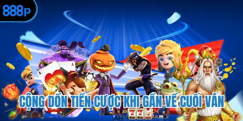 Cộng dồn tiền cược khi gần về cuối ván